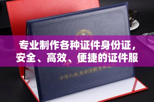 融安专业制作各种证件身份证，安全、高效、便捷的证件服务