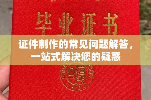 融安证件制作的常见问题解答，一站式解决您的疑惑