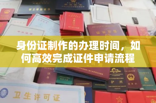 融安身份证制作的办理时间，如何高效完成证件申请流程