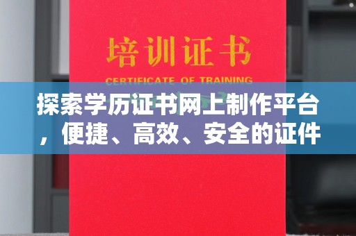 融安探索学历证书网上制作平台，便捷、高效、安全的证件制作新选择