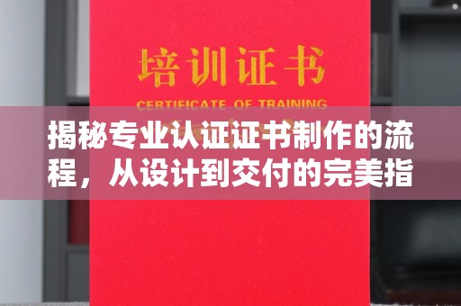 融安揭秘专业认证证书制作的流程，从设计到交付的完美指南