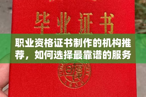 融安职业资格证书制作的机构推荐，如何选择最靠谱的服务商？