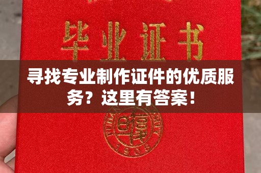 融安寻找专业制作证件的优质服务？这里有答案！