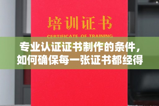 融安专业认证证书制作的条件，如何确保每一张证书都经得起考验