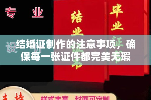 融安结婚证制作的注意事项，确保每一张证件都完美无瑕