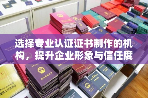 融安选择专业认证证书制作的机构，提升企业形象与信任度