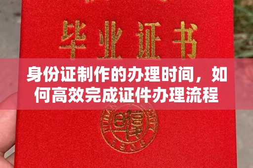 融安身份证制作的办理时间，如何高效完成证件办理流程