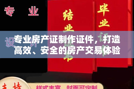 融安专业房产证制作证件，打造高效、安全的房产交易体验
