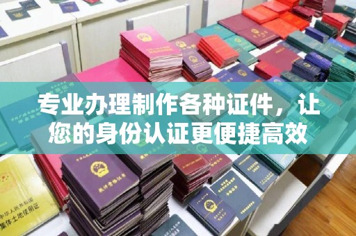 融安专业办理制作各种证件，让您的身份认证更便捷高效