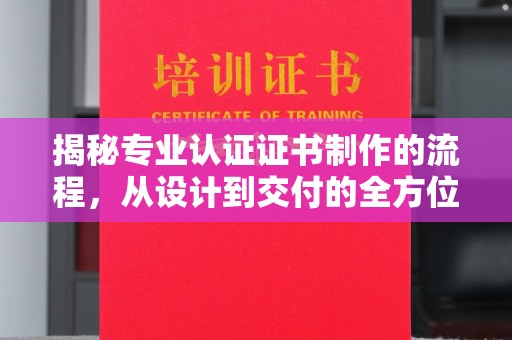 融安揭秘专业认证证书制作的流程，从设计到交付的全方位指南