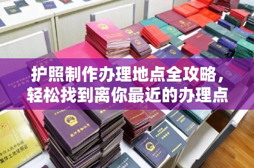 融安护照制作办理地点全攻略，轻松找到离你最近的办理点