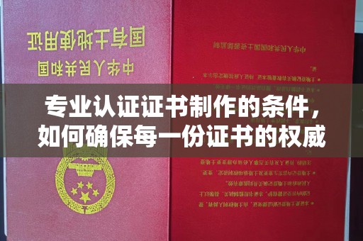 融安专业认证证书制作的条件，如何确保每一份证书的权威与可信