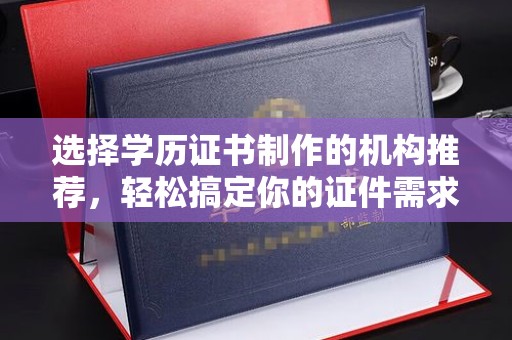 融安选择学历证书制作的机构推荐，轻松搞定你的证件需求