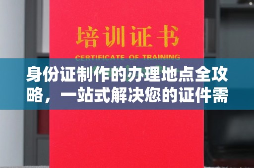 融安身份证制作的办理地点全攻略，一站式解决您的证件需求