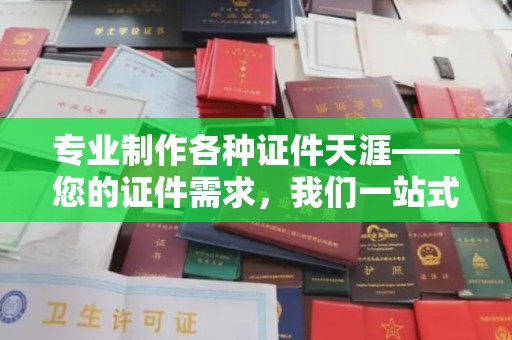 融安专业制作各种证件天涯——您的证件需求，我们一站式解决
