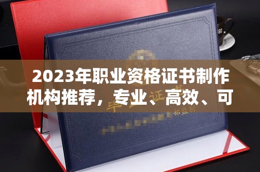 融安2023年职业资格证书制作机构推荐，专业、高效、可靠的选择指南