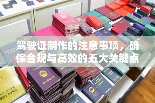 融安驾驶证制作的注意事项，确保合规与高效的五大关键点